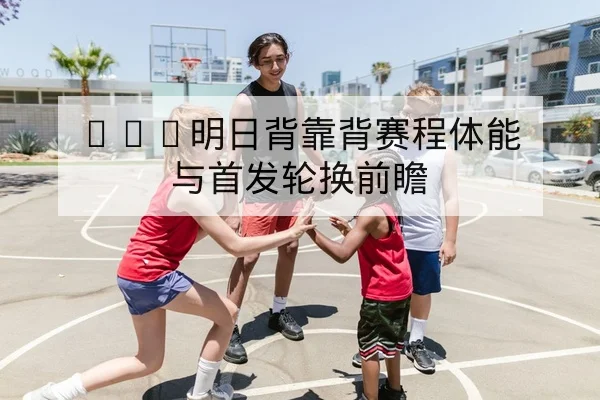 NBA明日背靠背赛程体能与首发轮换前瞻